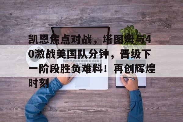 关于凯恩焦点对战，塔图姆与40激战美国队分钟，晋级下一阶段胜负难料！再创辉煌时刻的信息