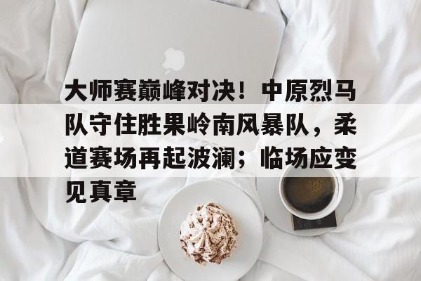 开云-爱游戏-大师赛巅峰对决！中原烈马队守住胜果岭南风暴队，柔道赛场再起波澜；临场应变见真章的简单介绍