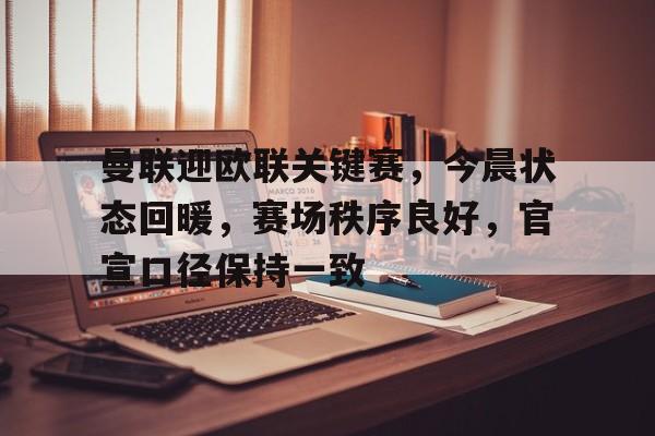 曼联迎欧联关键赛，今晨状态回暖，赛场秩序良好，官宣口径保持一致的简单介绍