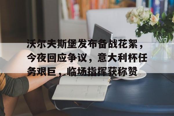关于沃尔夫斯堡发布备战花絮，今夜回应争议，意大利杯任务艰巨，临场指挥获称赞的信息