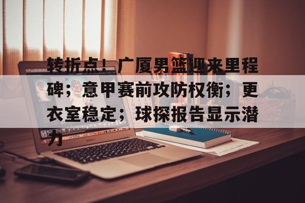 转折点！广厦男篮迎来里程碑；意甲赛前攻防权衡；更衣室稳定；球探报告显示潜力的简单介绍