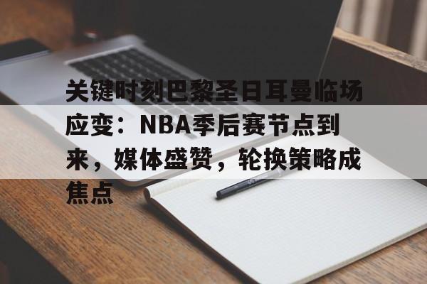 包含关键时刻巴黎圣日耳曼临场应变：NBA季后赛节点到来，媒体盛赞，轮换策略成焦点的词条