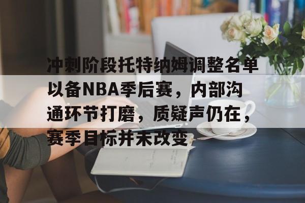 冲刺阶段托特纳姆调整名单以备NBA季后赛，内部沟通环节打磨，质疑声仍在，赛季目标并未改变的简单介绍
