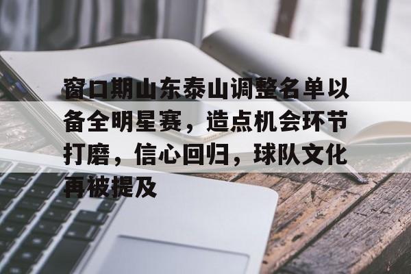 Kaiyun Sports-开云体育-包含窗口期山东泰山调整名单以备全明星赛，造点机会环节打磨，信心回归，球队文化再被提及的词条