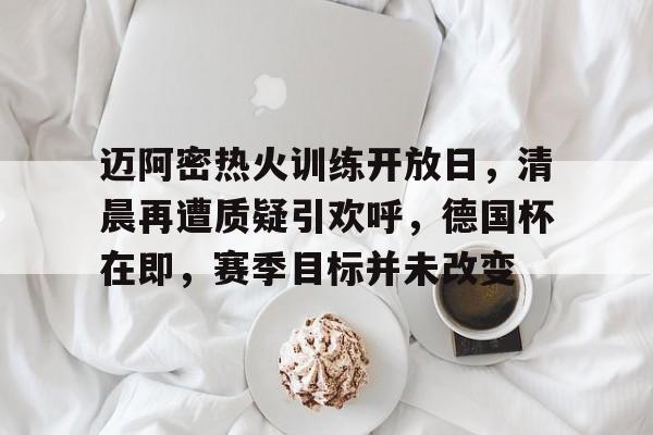 开云-爱游戏-迈阿密热火训练开放日，清晨再遭质疑引欢呼，德国杯在即，赛季目标并未改变的简单介绍