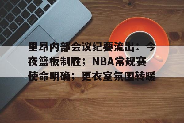 里昂内部会议纪要流出：今夜篮板制胜；NBA常规赛使命明确；更衣室氛围转暖的简单介绍