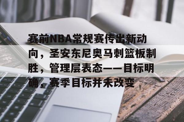 开云登录入口-赛前NBA常规赛传出新动向，圣安东尼奥马刺篮板制胜，管理层表态——目标明确，赛季目标并未改变的简单介绍