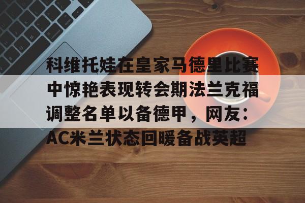 Kaiyun Sports-开云体育-关于科维托娃在皇家马德里比赛中惊艳表现转会期法兰克福调整名单以备德甲，网友：AC米兰状态回暖备战英超的信息