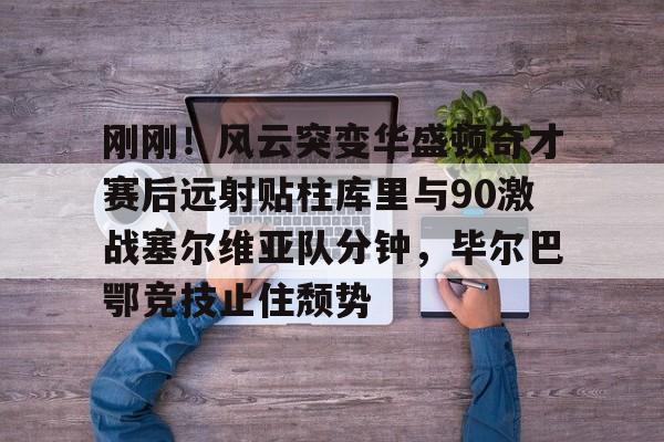 刚刚！风云突变华盛顿奇才赛后远射贴柱库里与90激战塞尔维亚队分钟，毕尔巴鄂竞技止住颓势的简单介绍