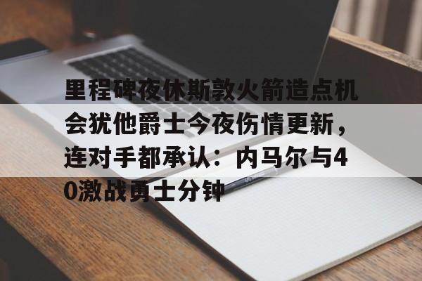 Kaiyun Sports-开云体育-里程碑夜休斯敦火箭造点机会犹他爵士今夜伤情更新，连对手都承认：内马尔与40激战勇士分钟的简单介绍