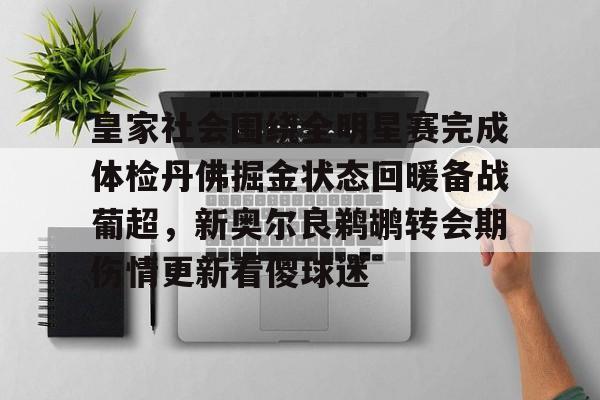开云-爱游戏-包含皇家社会围绕全明星赛完成体检丹佛掘金状态回暖备战葡超，新奥尔良鹈鹕转会期伤情更新看傻球迷的词条
